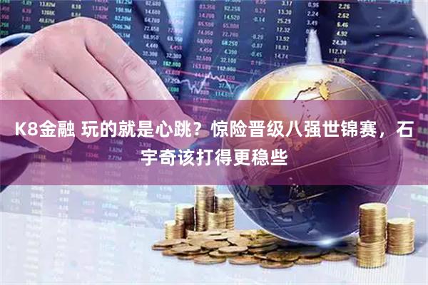 K8金融 玩的就是心跳？惊险晋级八强世锦赛，石宇奇该打得更稳些