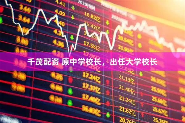 千茂配资 原中学校长，出任大学校长