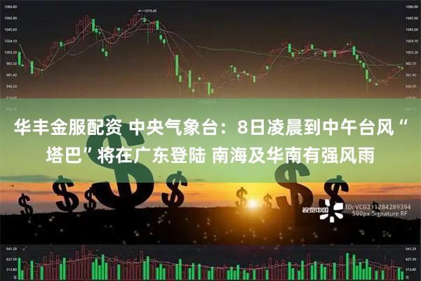 华丰金服配资 中央气象台：8日凌晨到中午台风“塔巴”将在广东登陆 南海及华南有强风雨