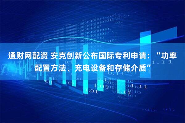 通财网配资 安克创新公布国际专利申请：“功率配置方法、充电设备和存储介质”