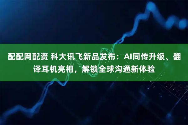 配配网配资 科大讯飞新品发布：AI同传升级、翻译耳机亮相，解锁全球沟通新体验