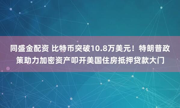 同盛金配资 比特币突破10.8万美元！特朗普政策助力加密资产叩开美国住房抵押贷款大门