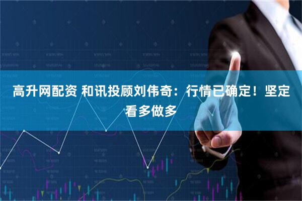 高升网配资 和讯投顾刘伟奇：行情已确定！坚定看多做多