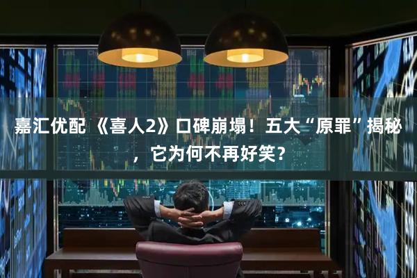 嘉汇优配 《喜人2》口碑崩塌！五大“原罪”揭秘，它为何不再好笑？