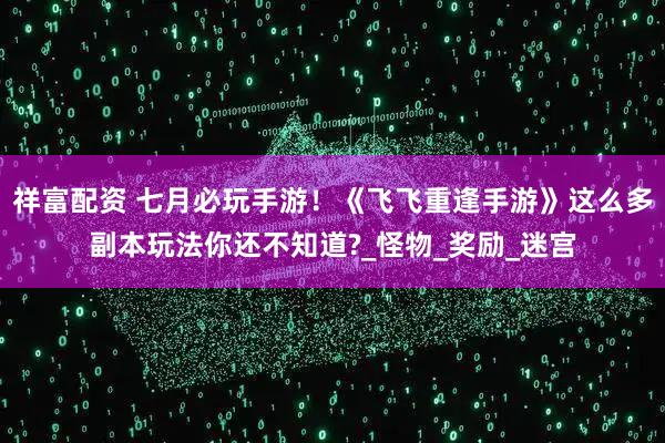 祥富配资 七月必玩手游！《飞飞重逢手游》这么多副本玩法你还不知道?_怪物_奖励_迷宫