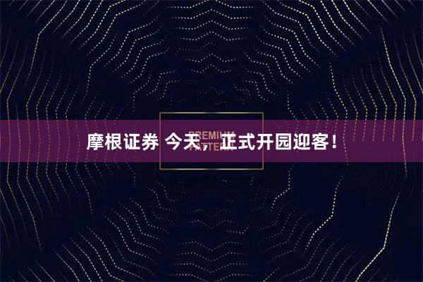 摩根证券 今天，正式开园迎客！
