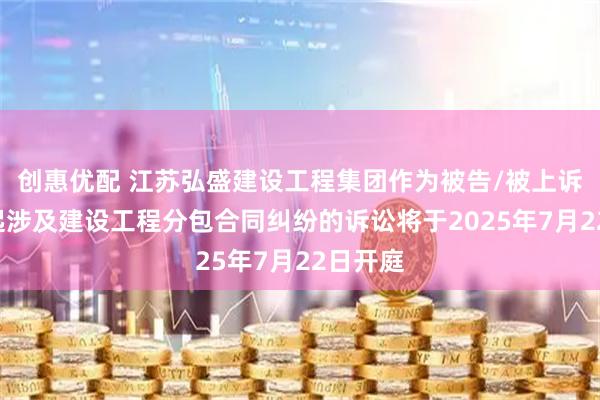 创惠优配 江苏弘盛建设工程集团作为被告/被上诉人的1起涉及建设工程分包合同纠纷的诉讼将于2025年7月22日开庭