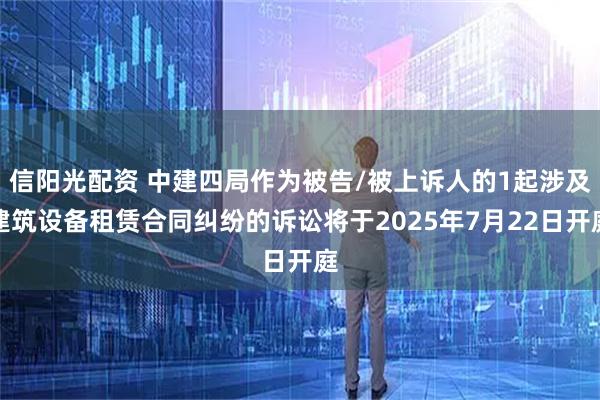 信阳光配资 中建四局作为被告/被上诉人的1起涉及建筑设备租赁合同纠纷的诉讼将于2025年7月22日开庭
