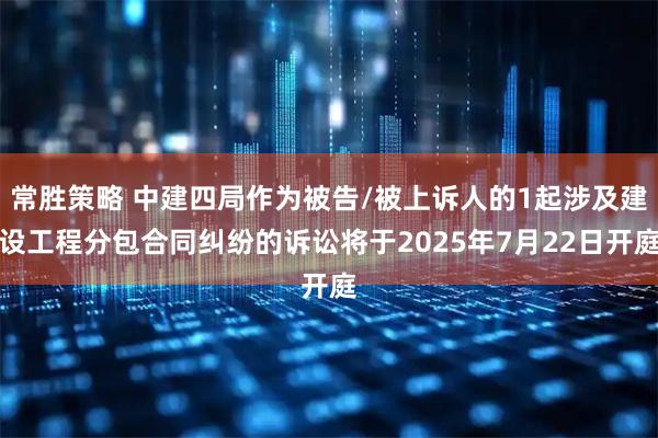 常胜策略 中建四局作为被告/被上诉人的1起涉及建设工程分包合同纠纷的诉讼将于2025年7月22日开庭