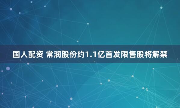 国人配资 常润股份约1.1亿首发限售股将解禁