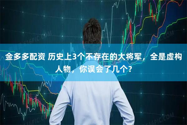 金多多配资 历史上3个不存在的大将军，全是虚构人物，你误会了几个？