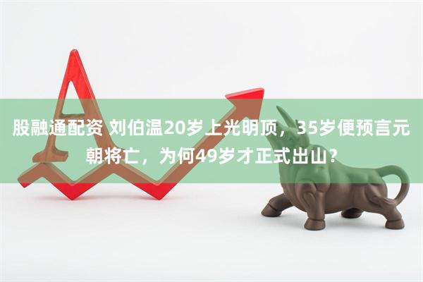 股融通配资 刘伯温20岁上光明顶，35岁便预言元朝将亡，为何49岁才正式出山？