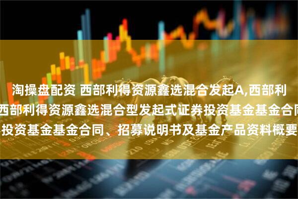淘操盘配资 西部利得资源鑫选混合发起A,西部利得资源鑫选混合发起C: 西部利得资源鑫选混合型发起式证券投资基金基金合同、招募说明书及基金产品资料概要提示性公告