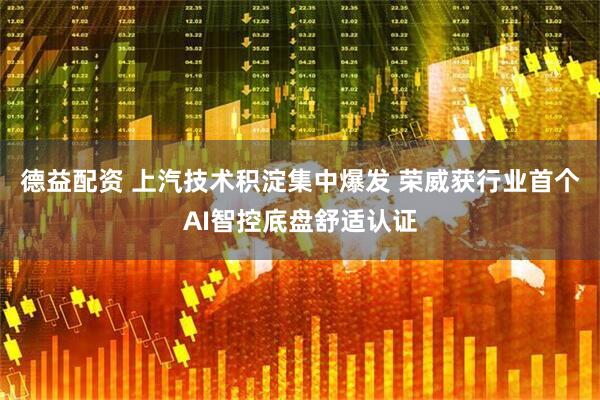 德益配资 上汽技术积淀集中爆发 荣威获行业首个AI智控底盘舒适认证