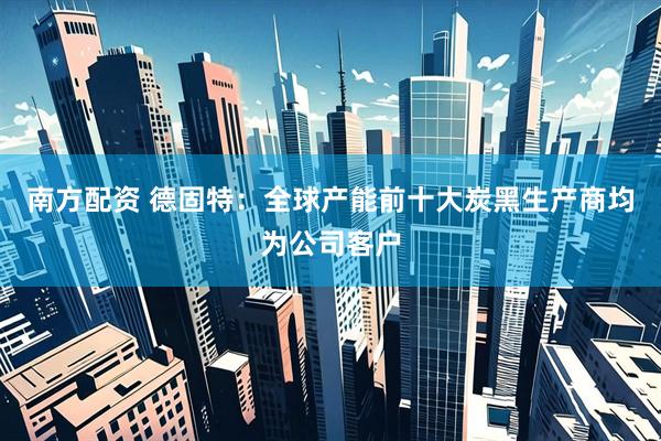 南方配资 德固特：全球产能前十大炭黑生产商均为公司客户