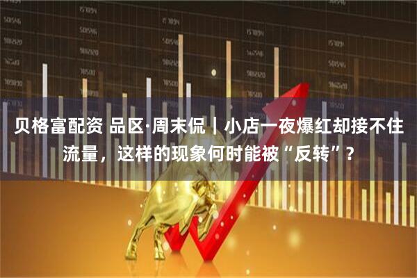 贝格富配资 品区·周末侃｜小店一夜爆红却接不住流量，这样的现象何时能被“反转”？
