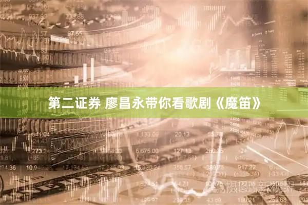 第二证券 廖昌永带你看歌剧《魔笛》